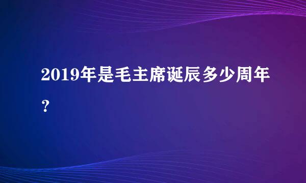 2019年是毛主席诞辰多少周年？