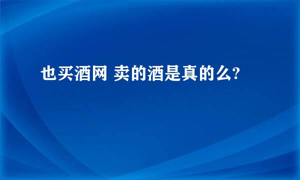 也买酒网 卖的酒是真的么?