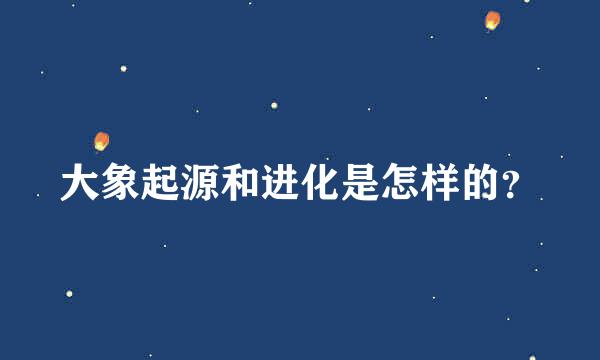 大象起源和进化是怎样的？