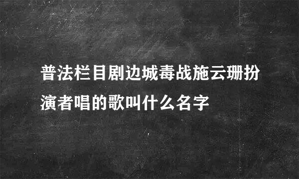 普法栏目剧边城毒战施云珊扮演者唱的歌叫什么名字