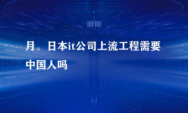 月。日本it公司上流工程需要中国人吗