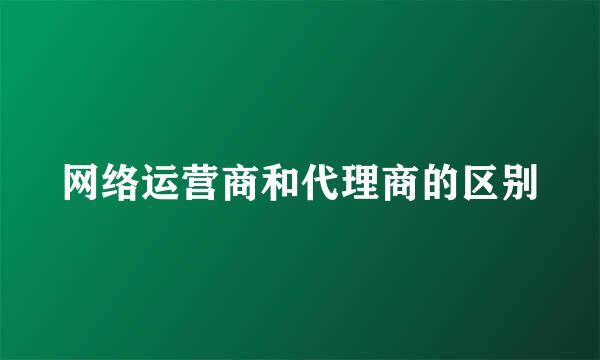 网络运营商和代理商的区别