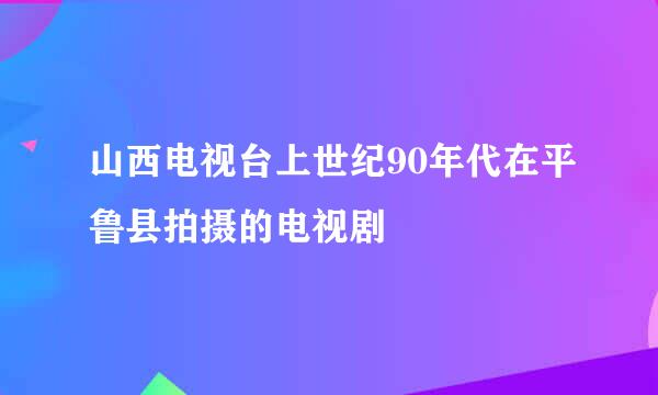 山西电视台上世纪90年代在平鲁县拍摄的电视剧