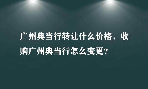 广州典当行转让什么价格，收购广州典当行怎么变更？