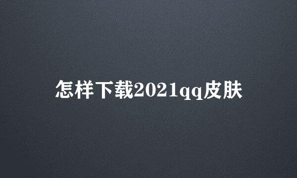 怎样下载2021qq皮肤