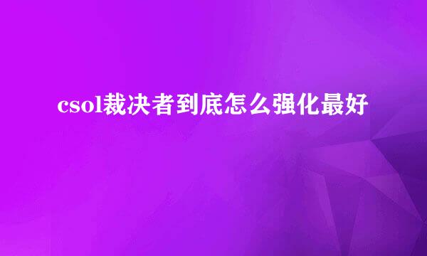 csol裁决者到底怎么强化最好