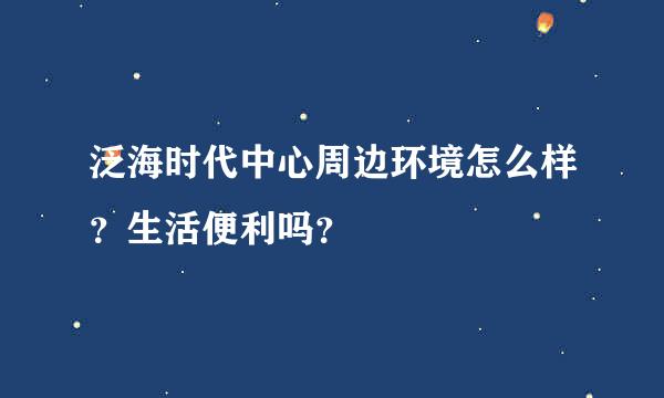 泛海时代中心周边环境怎么样？生活便利吗？