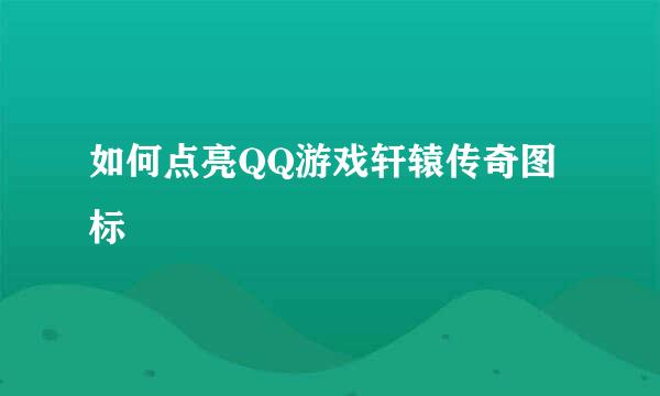 如何点亮QQ游戏轩辕传奇图标