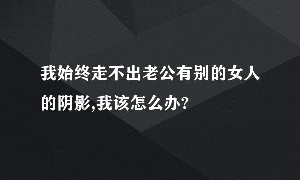 我始终走不出老公有别的女人的阴影,我该怎么办?