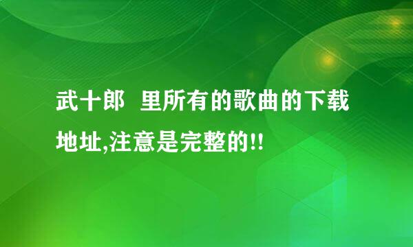 武十郎  里所有的歌曲的下载地址,注意是完整的!!