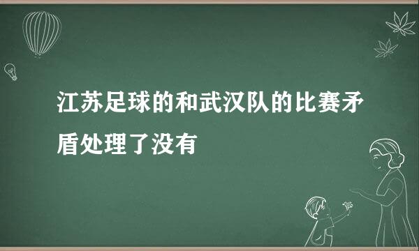 江苏足球的和武汉队的比赛矛盾处理了没有