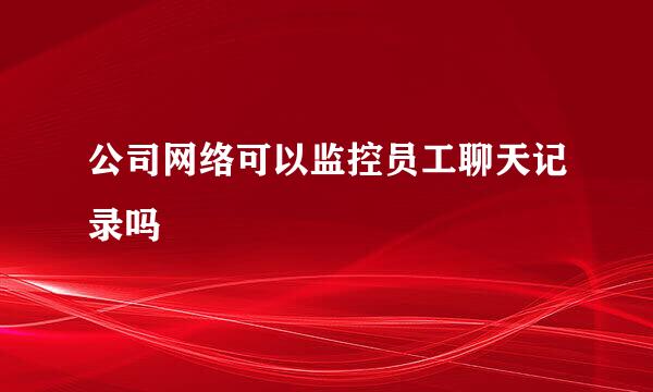 公司网络可以监控员工聊天记录吗