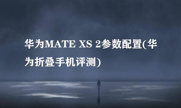 华为MATE XS 2参数配置(华为折叠手机评测)