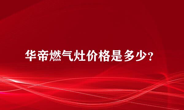 华帝燃气灶价格是多少？