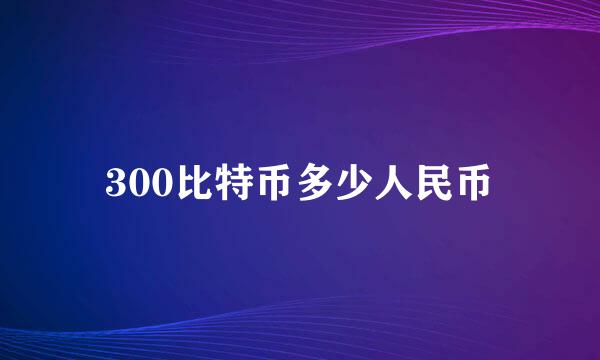 300比特币多少人民币