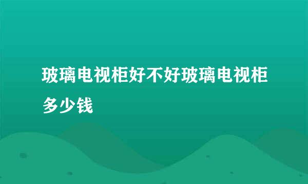 玻璃电视柜好不好玻璃电视柜多少钱