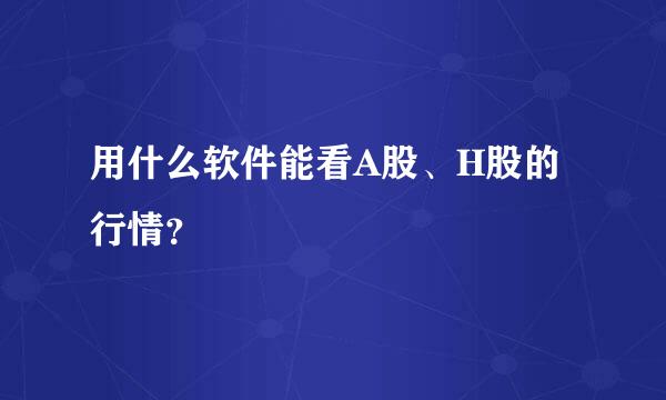 用什么软件能看A股、H股的行情？