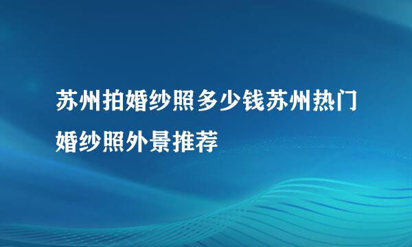 苏州拍婚纱照多少钱苏州热门婚纱照外景推荐