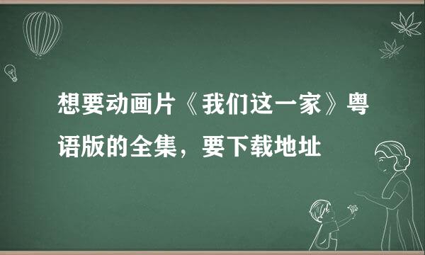 想要动画片《我们这一家》粤语版的全集，要下载地址