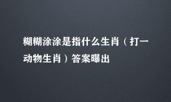 糊糊涂涂是指什么生肖（打一动物生肖）答案曝出