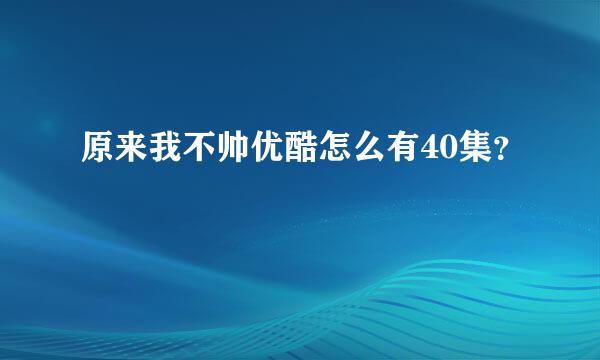 原来我不帅优酷怎么有40集？