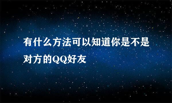 有什么方法可以知道你是不是对方的QQ好友