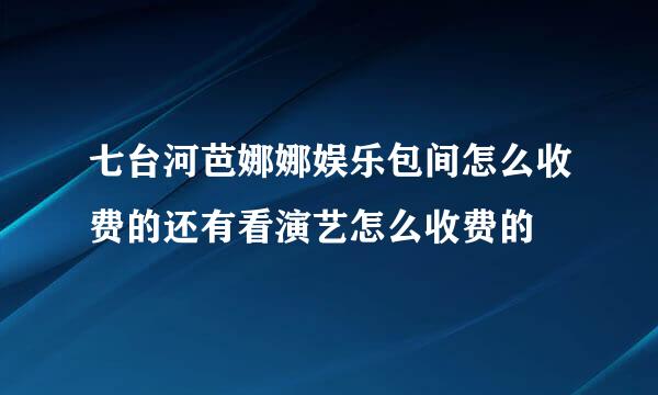 七台河芭娜娜娱乐包间怎么收费的还有看演艺怎么收费的