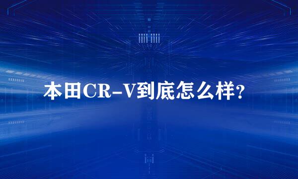 本田CR-V到底怎么样？