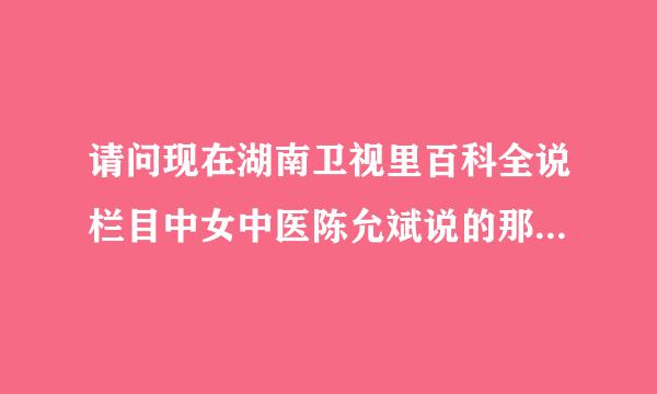 请问现在湖南卫视里百科全说栏目中女中医陈允斌说的那些可信度高吗？