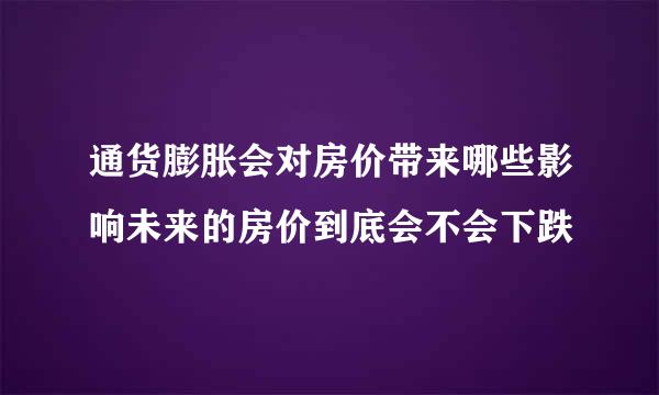 通货膨胀会对房价带来哪些影响未来的房价到底会不会下跌