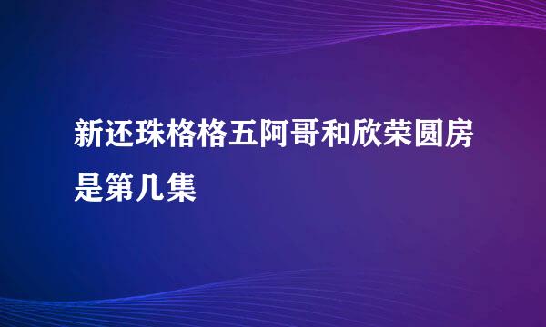 新还珠格格五阿哥和欣荣圆房是第几集