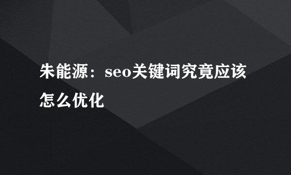 朱能源：seo关键词究竟应该怎么优化