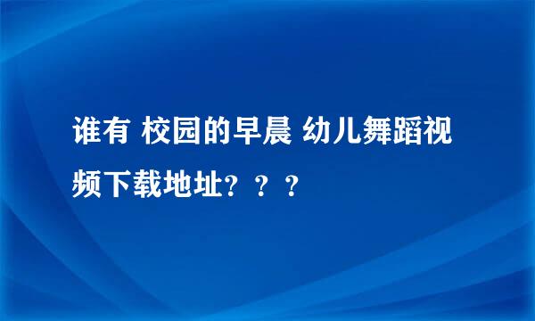 谁有 校园的早晨 幼儿舞蹈视频下载地址？？？