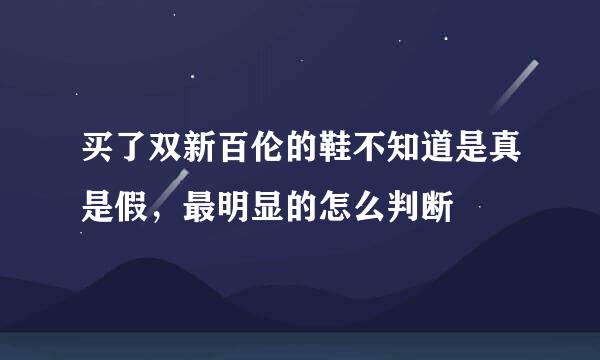 买了双新百伦的鞋不知道是真是假，最明显的怎么判断