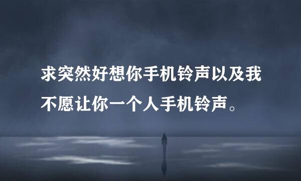 求突然好想你手机铃声以及我不愿让你一个人手机铃声。