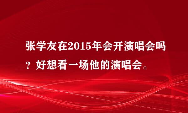 张学友在2015年会开演唱会吗？好想看一场他的演唱会。