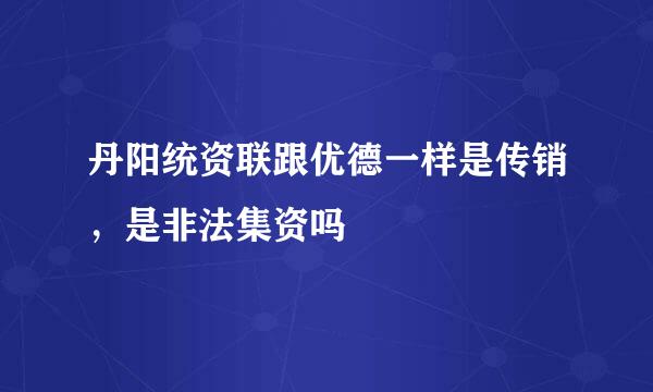 丹阳统资联跟优德一样是传销，是非法集资吗