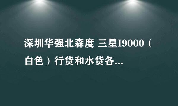 深圳华强北森度 三星I9000（白色）行货和水货各报价是多少？