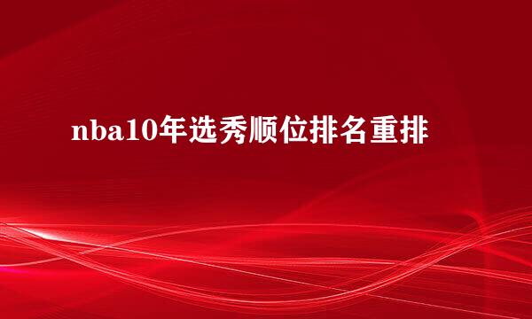 nba10年选秀顺位排名重排