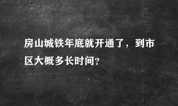 房山城铁年底就开通了，到市区大概多长时间？