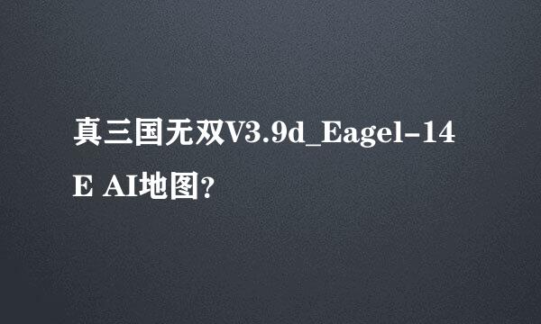 真三国无双V3.9d_Eagel-14E AI地图？