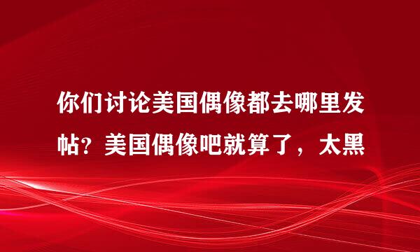 你们讨论美国偶像都去哪里发帖？美国偶像吧就算了，太黑