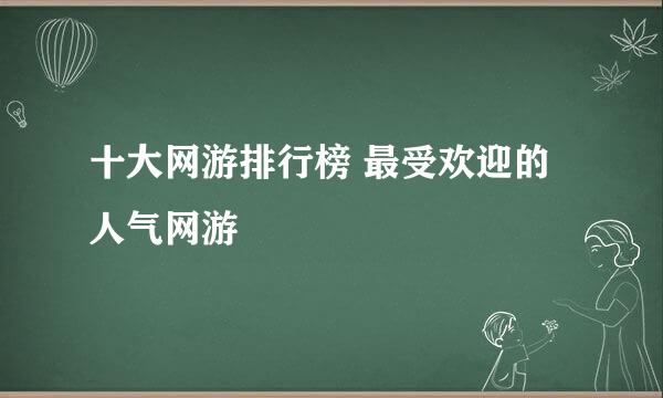 十大网游排行榜 最受欢迎的人气网游