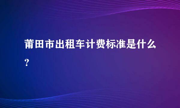 莆田市出租车计费标准是什么？