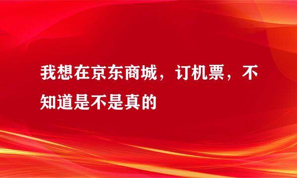 我想在京东商城，订机票，不知道是不是真的