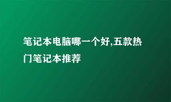 笔记本电脑哪一个好,五款热门笔记本推荐