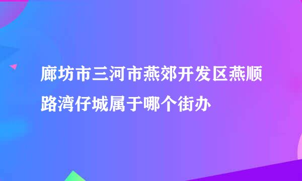 廊坊市三河市燕郊开发区燕顺路湾仔城属于哪个街办