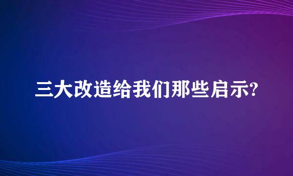 三大改造给我们那些启示?