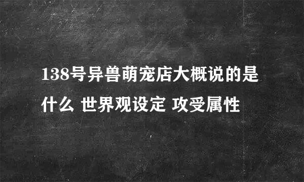 138号异兽萌宠店大概说的是什么 世界观设定 攻受属性