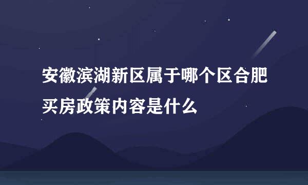 安徽滨湖新区属于哪个区合肥买房政策内容是什么